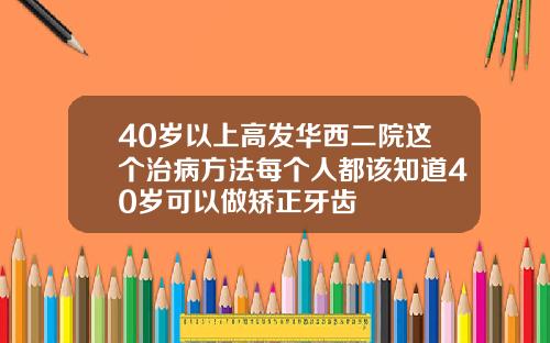 40岁以上高发华西二院这个治病方法每个人都该知道40岁可以做矫正牙齿