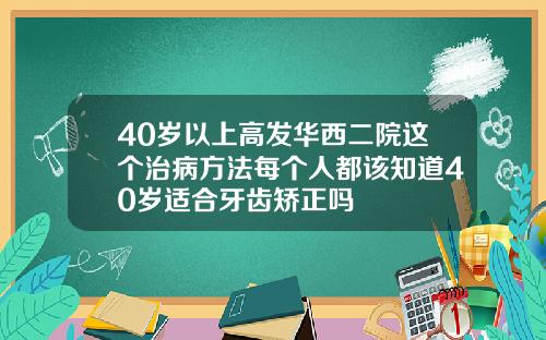 40岁以上高发华西二院这个治病方法每个人都该知道40岁适合牙齿矫正吗