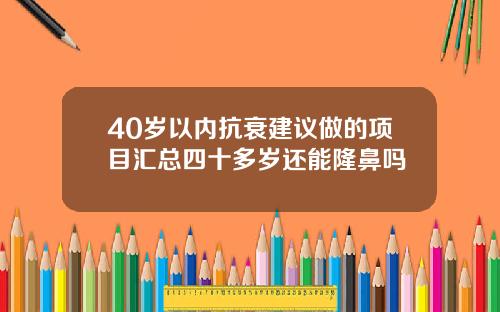 40岁以内抗衰建议做的项目汇总四十多岁还能隆鼻吗