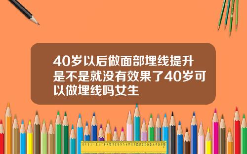 40岁以后做面部埋线提升是不是就没有效果了40岁可以做埋线吗女生