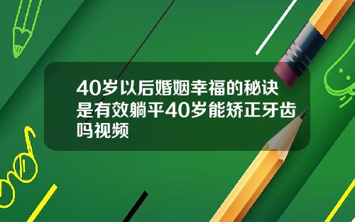 40岁以后婚姻幸福的秘诀是有效躺平40岁能矫正牙齿吗视频