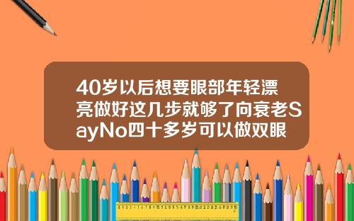 40岁以后想要眼部年轻漂亮做好这几步就够了向衰老SayNo四十多岁可以做双眼皮吗图片