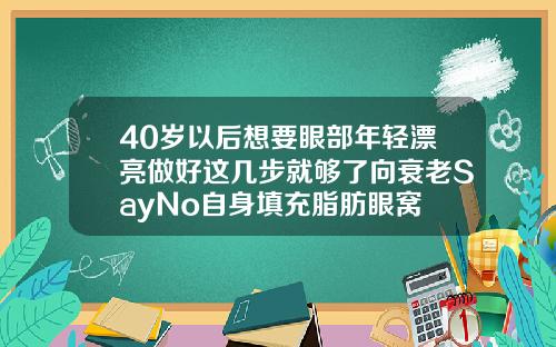 40岁以后想要眼部年轻漂亮做好这几步就够了向衰老SayNo自身填充脂肪眼窝