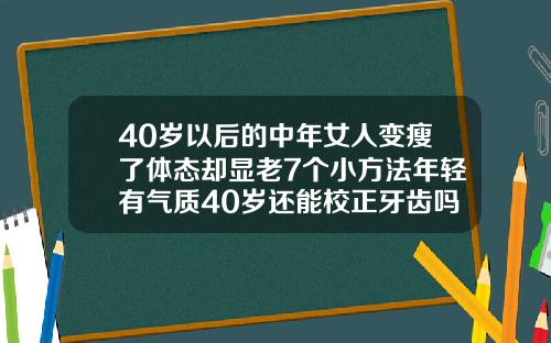 40岁以后的中年女人变瘦了体态却显老7个小方法年轻有气质40岁还能校正牙齿吗女