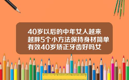 40岁以后的中年女人越来越胖5个小方法保持身材简单有效40岁矫正牙齿好吗女