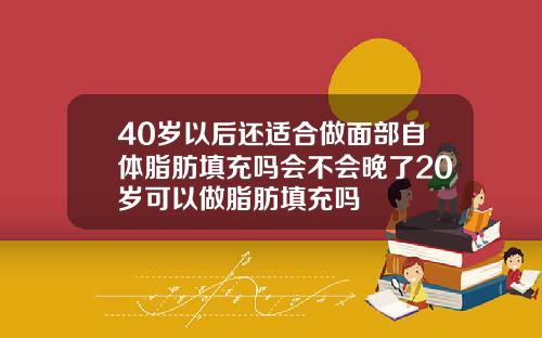 40岁以后还适合做面部自体脂肪填充吗会不会晚了20岁可以做脂肪填充吗