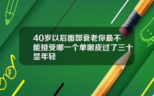 40岁以后面部衰老你最不能接受哪一个单眼皮过了三十显年轻