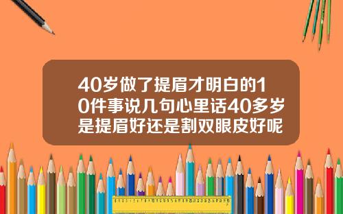 40岁做了提眉才明白的10件事说几句心里话40多岁是提眉好还是割双眼皮好呢