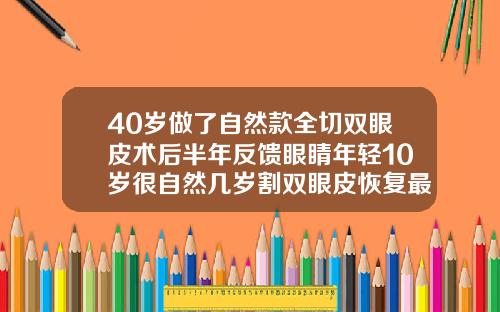 40岁做了自然款全切双眼皮术后半年反馈眼睛年轻10岁很自然几岁割双眼皮恢复最快