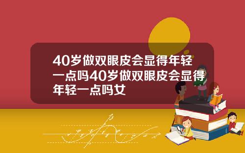 40岁做双眼皮会显得年轻一点吗40岁做双眼皮会显得年轻一点吗女