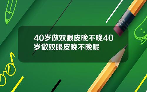 40岁做双眼皮晚不晚40岁做双眼皮晚不晚呢