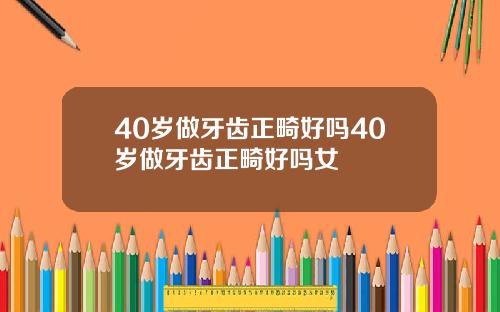 40岁做牙齿正畸好吗40岁做牙齿正畸好吗女