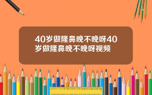 40岁做隆鼻晚不晚呀40岁做隆鼻晚不晚呀视频
