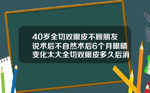 40岁全切双眼皮不顾朋友说术后不自然术后6个月眼睛变化太大全切双眼皮多久后消肿