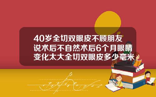 40岁全切双眼皮不顾朋友说术后不自然术后6个月眼睛变化太大全切双眼皮多少毫米最自然好看