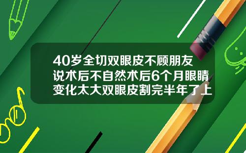 40岁全切双眼皮不顾朋友说术后不自然术后6个月眼睛变化太大双眼皮割完半年了上眼皮还是很肿