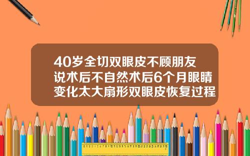 40岁全切双眼皮不顾朋友说术后不自然术后6个月眼睛变化太大扇形双眼皮恢复过程