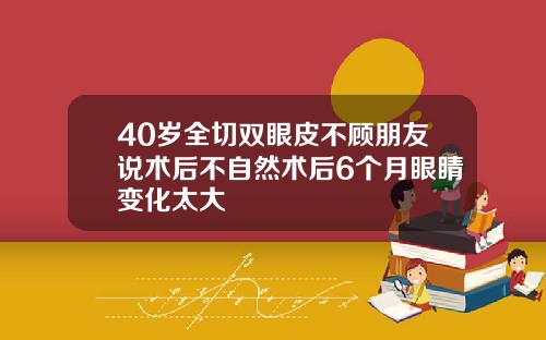 40岁全切双眼皮不顾朋友说术后不自然术后6个月眼睛变化太大