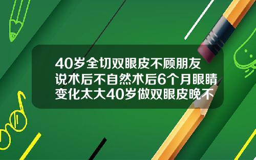 40岁全切双眼皮不顾朋友说术后不自然术后6个月眼睛变化太大40岁做双眼皮晚不晚