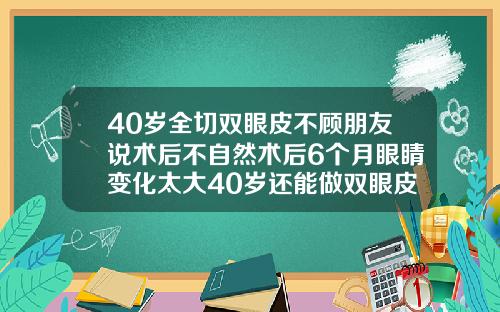 40岁全切双眼皮不顾朋友说术后不自然术后6个月眼睛变化太大40岁还能做双眼皮吗
