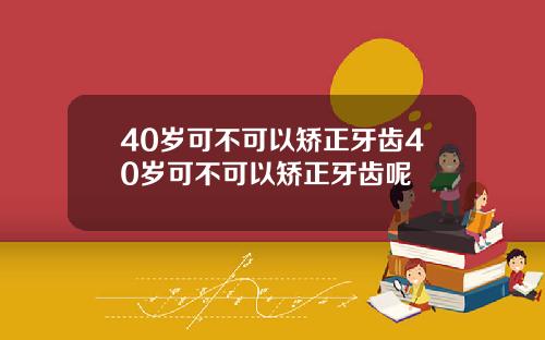 40岁可不可以矫正牙齿40岁可不可以矫正牙齿呢