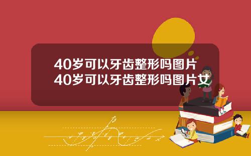 40岁可以牙齿整形吗图片40岁可以牙齿整形吗图片女