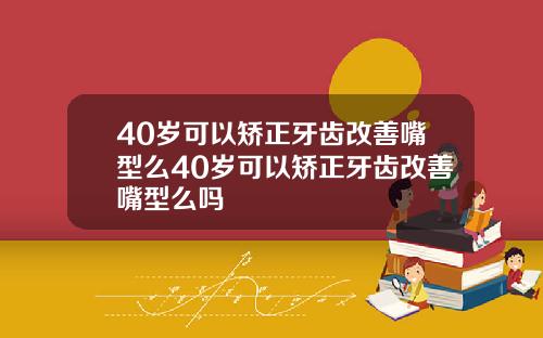 40岁可以矫正牙齿改善嘴型么40岁可以矫正牙齿改善嘴型么吗