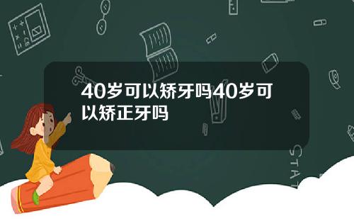 40岁可以矫牙吗40岁可以矫正牙吗