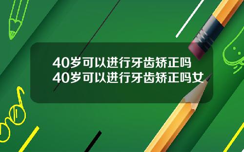 40岁可以进行牙齿矫正吗40岁可以进行牙齿矫正吗女