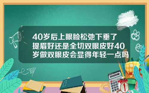 40岁后上眼睑松弛下垂了提眉好还是全切双眼皮好40岁做双眼皮会显得年轻一点吗