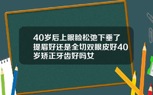 40岁后上眼睑松弛下垂了提眉好还是全切双眼皮好40岁矫正牙齿好吗女