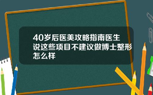 40岁后医美攻略指南医生说这些项目不建议做博士整形怎么样