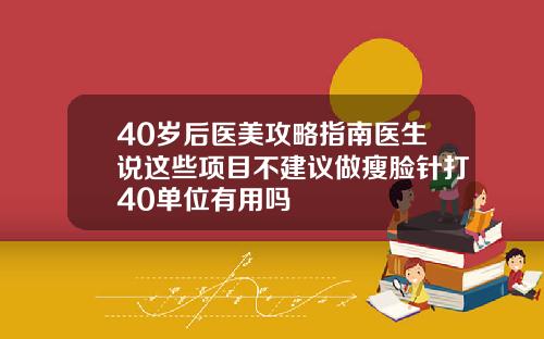 40岁后医美攻略指南医生说这些项目不建议做瘦脸针打40单位有用吗