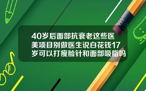 40岁后面部抗衰老这些医美项目别做医生说白花钱17岁可以打瘦脸针和面部吸脂吗