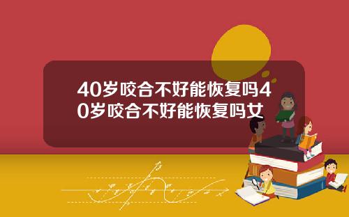 40岁咬合不好能恢复吗40岁咬合不好能恢复吗女