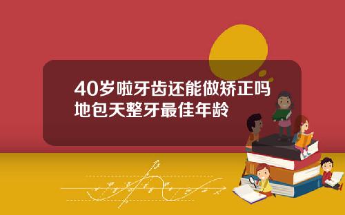 40岁啦牙齿还能做矫正吗地包天整牙最佳年龄