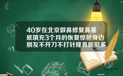 40岁在北京做鼻修复鼻基底填充3个月的恢复惊艳身边朋友不开刀不打针隆鼻能挺多久