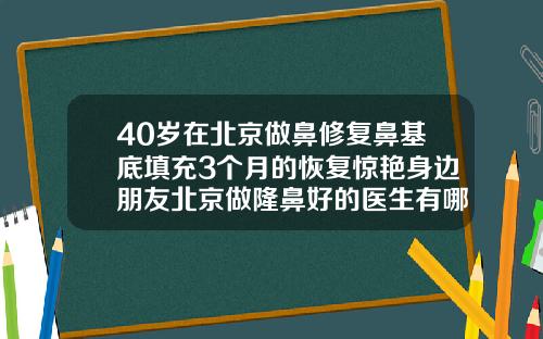 40岁在北京做鼻修复鼻基底填充3个月的恢复惊艳身边朋友北京做隆鼻好的医生有哪些