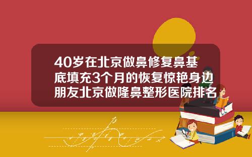 40岁在北京做鼻修复鼻基底填充3个月的恢复惊艳身边朋友北京做隆鼻整形医院排名