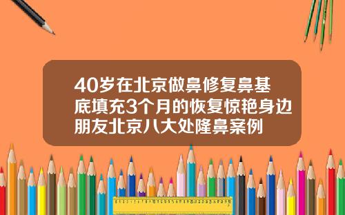 40岁在北京做鼻修复鼻基底填充3个月的恢复惊艳身边朋友北京八大处隆鼻案例