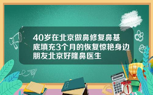 40岁在北京做鼻修复鼻基底填充3个月的恢复惊艳身边朋友北京好隆鼻医生