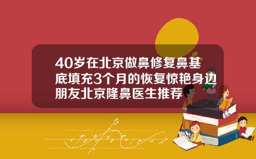 40岁在北京做鼻修复鼻基底填充3个月的恢复惊艳身边朋友北京隆鼻医生推荐