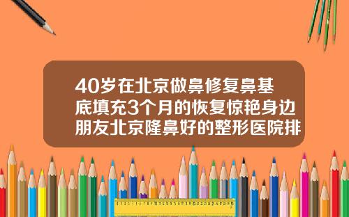 40岁在北京做鼻修复鼻基底填充3个月的恢复惊艳身边朋友北京隆鼻好的整形医院排名