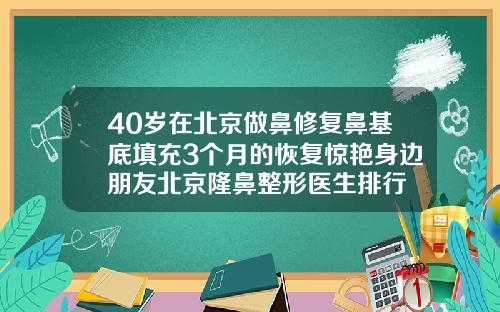 40岁在北京做鼻修复鼻基底填充3个月的恢复惊艳身边朋友北京隆鼻整形医生排行