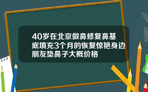 40岁在北京做鼻修复鼻基底填充3个月的恢复惊艳身边朋友垫鼻子大概价格