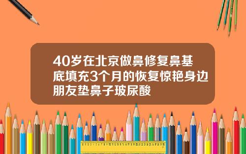 40岁在北京做鼻修复鼻基底填充3个月的恢复惊艳身边朋友垫鼻子玻尿酸