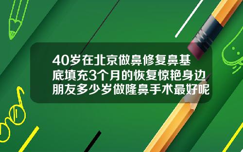 40岁在北京做鼻修复鼻基底填充3个月的恢复惊艳身边朋友多少岁做隆鼻手术最好呢