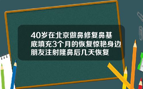 40岁在北京做鼻修复鼻基底填充3个月的恢复惊艳身边朋友注射隆鼻后几天恢复