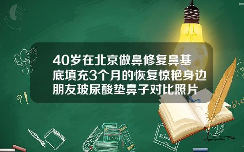 40岁在北京做鼻修复鼻基底填充3个月的恢复惊艳身边朋友玻尿酸垫鼻子对比照片