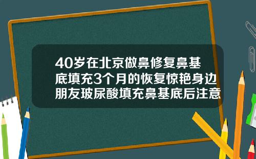 40岁在北京做鼻修复鼻基底填充3个月的恢复惊艳身边朋友玻尿酸填充鼻基底后注意事项